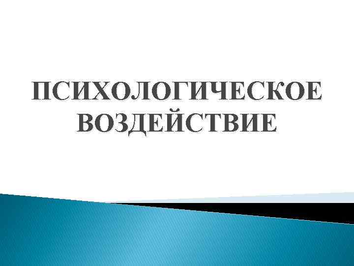 ПСИХОЛОГИЧЕСКОЕ ВОЗДЕЙСТВИЕ 