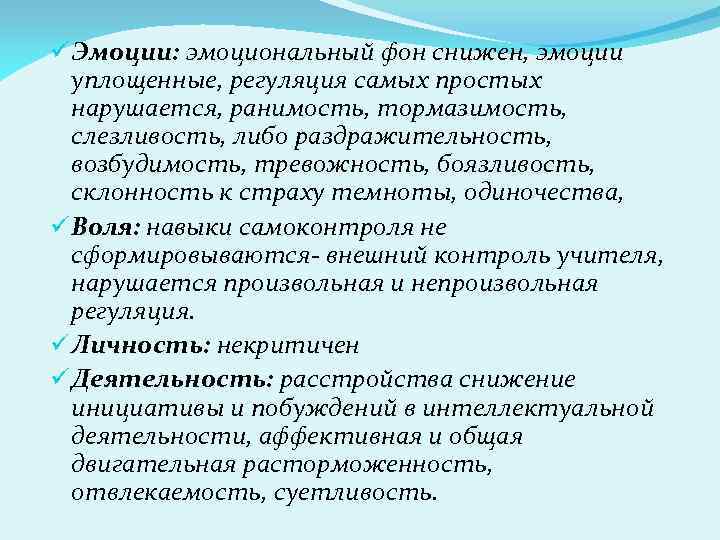 ü Эмоции: эмоциональный фон снижен, эмоции уплощенные, регуляция самых простых нарушается, ранимость, тормазимость, слезливость,