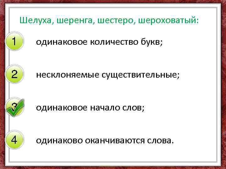 Шелуха, шеренга, шестеро, шероховатый: одинаковое количество букв; несклоняемые существительные; одинаковое начало слов; одинаково оканчиваются