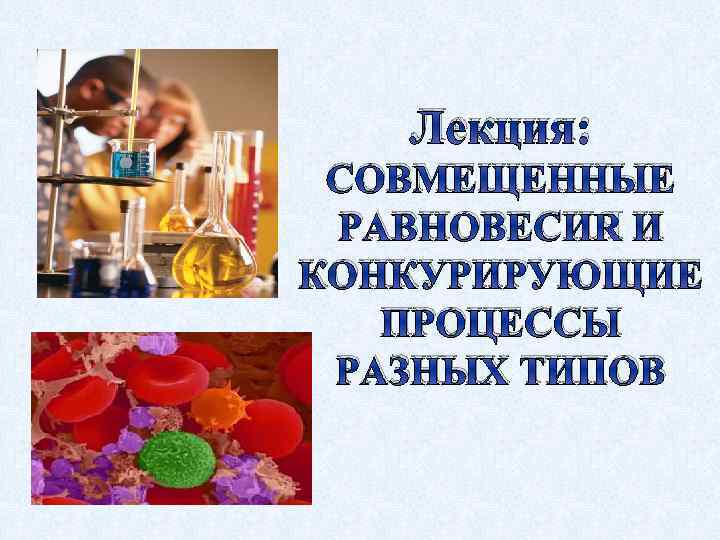 Лекция: СОВМЕЩЕННЫЕ РАВНОВЕСИЯ И КОНКУРИРУЮЩИЕ ПРОЦЕССЫ РАЗНЫХ ТИПОВ 