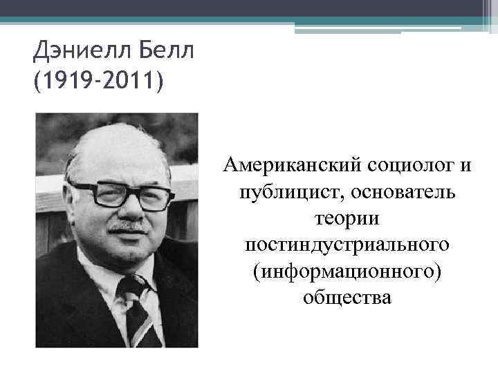 Дэниелл Белл (1919 -2011) Американский социолог и публицист, основатель теории постиндустриального (информационного) общества 