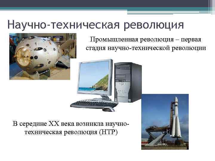 Научно-техническая революция Промышленная революция – первая стадия научно-технической революции В середине XX века возникла