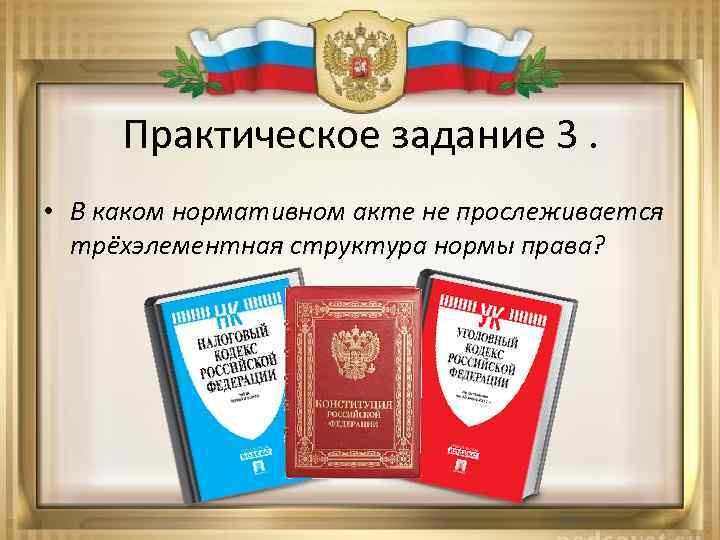 Практическое задание 3. • В каком нормативном акте не прослеживается трёхэлементная структура нормы права?