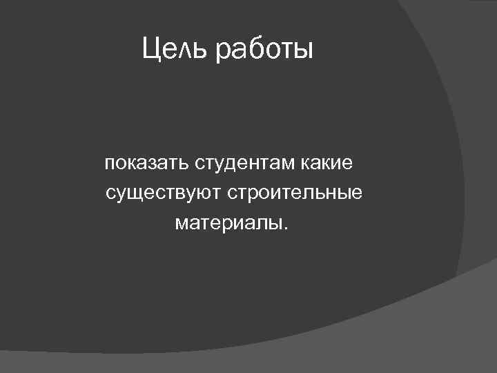 Цель работы показать студентам какие существуют строительные материалы. 