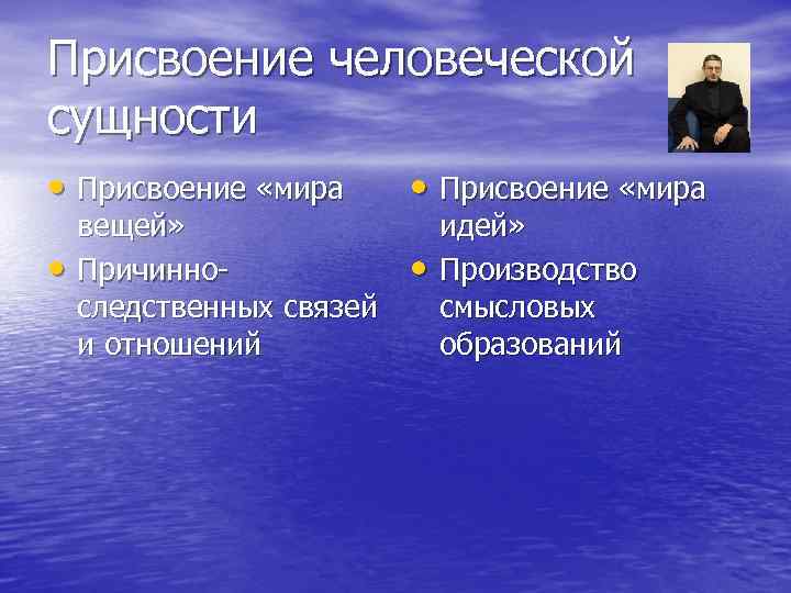 Присвоение человеческой сущности • Присвоение «мира • • вещей» Причинно следственных связей и отношений