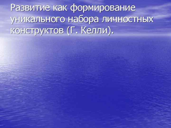 Развитие как формирование уникального набора личностных конструктов (Г. Келли). 