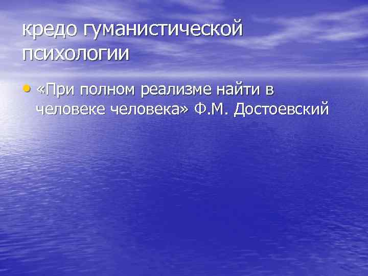 кредо гуманистической психологии • «При полном реализме найти в человеке человека» Ф. М. Достоевский