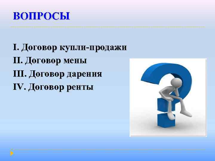 ВОПРОСЫ I. Договор купли-продажи II. Договор мены III. Договор дарения IV. Договор ренты 