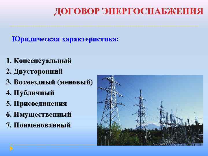 ДОГОВОР ЭНЕРГОСНАБЖЕНИЯ Юридическая характеристика: 1. Консенсуальный 2. Двусторонний 3. Возмездный (меновый) 4. Публичный 5.