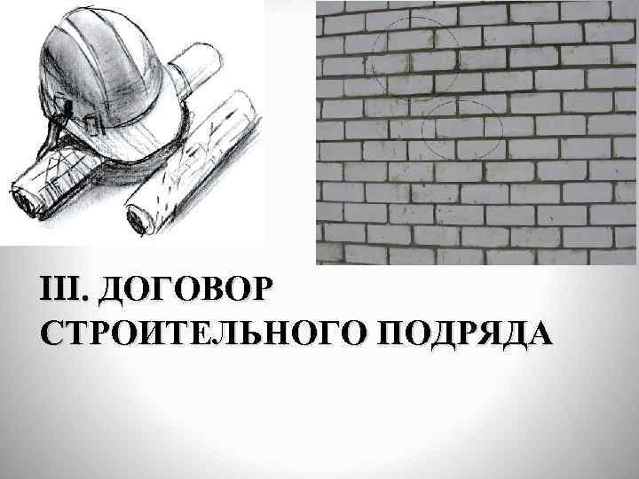 III. ДОГОВОР СТРОИТЕЛЬНОГО ПОДРЯДА 