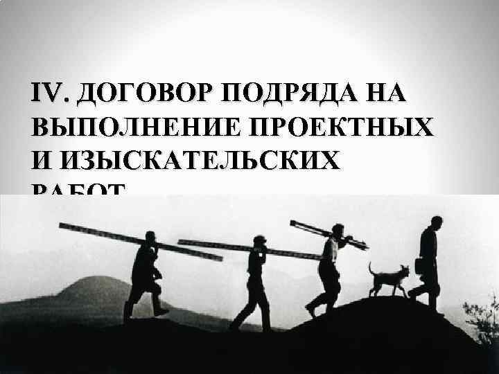 IV. ДОГОВОР ПОДРЯДА НА ВЫПОЛНЕНИЕ ПРОЕКТНЫХ И ИЗЫСКАТЕЛЬСКИХ РАБОТ 