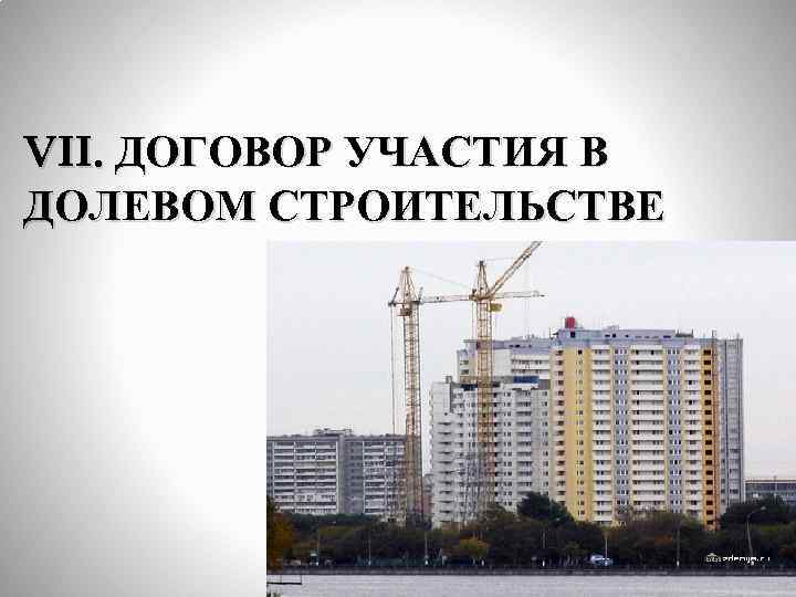 VII. ДОГОВОР УЧАСТИЯ В ДОЛЕВОМ СТРОИТЕЛЬСТВЕ 