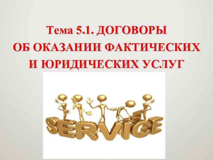 Тема 5. 1. ДОГОВОРЫ ОБ ОКАЗАНИИ ФАКТИЧЕСКИХ И ЮРИДИЧЕСКИХ УСЛУГ 