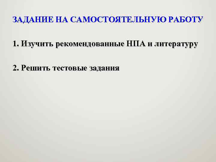 ЗАДАНИЕ НА САМОСТОЯТЕЛЬНУЮ РАБОТУ 1. Изучить рекомендованные НПА и литературу 2. Решить тестовые задания