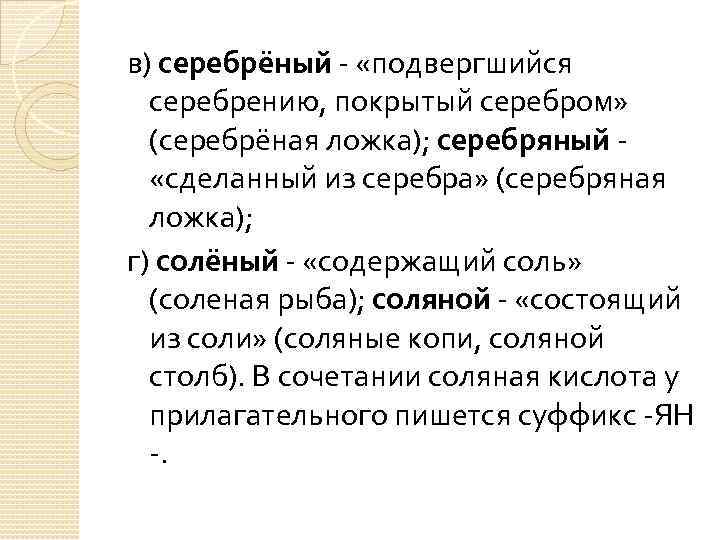 в) серебрёный - «подвергшийся серебрению, покрытый серебром» (серебрёная ложка); серебряный - «сделанный из серебра»