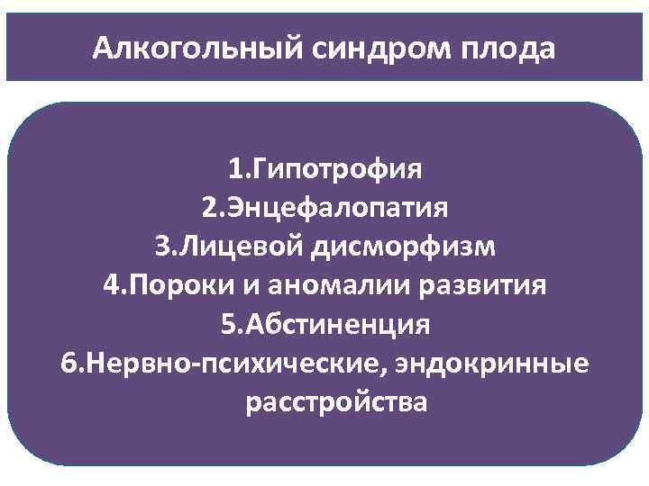 Алкогольный синдром плода 1. Гипотрофия 2. Энцефалопатия 3. Лицевой дисморфизм 4. Пороки и аномалии