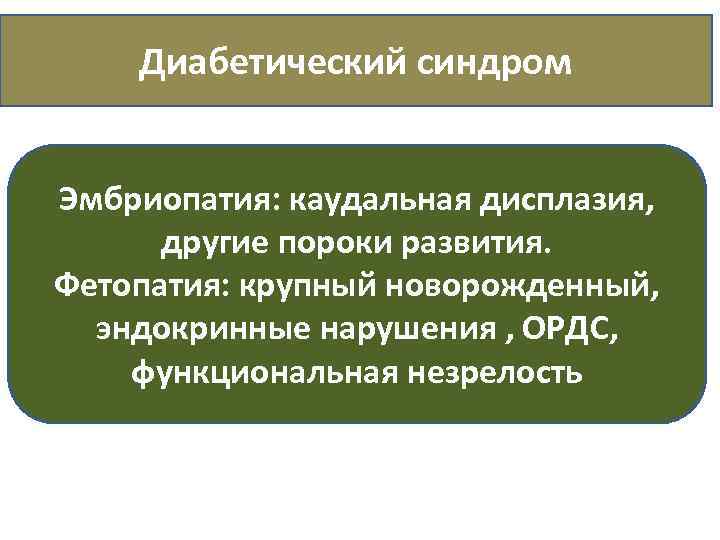 Диабетический синдром Эмбриопатия: каудальная дисплазия, другие пороки развития. Фетопатия: крупный новорожденный, эндокринные нарушения ,