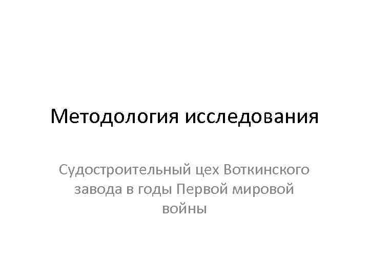 Методология исследования Судостроительный цех Воткинского завода в годы Первой мировой войны 