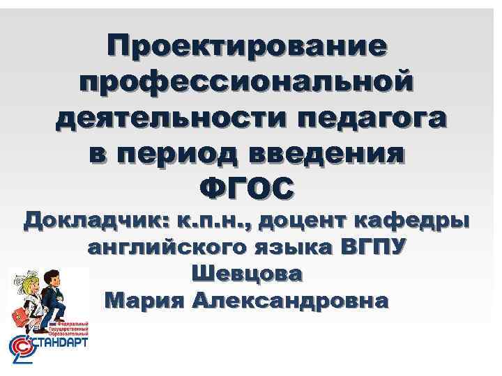 Проектирование профессиональной деятельности педагога в период введения ФГОС Докладчик: к. п. н. , доцент