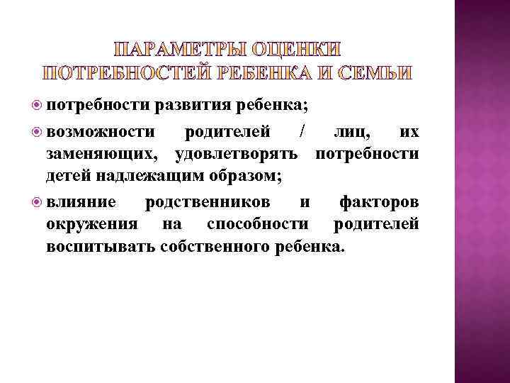  потребности развития ребенка; возможности родителей / лиц, их заменяющих, удовлетворять потребности детей надлежащим
