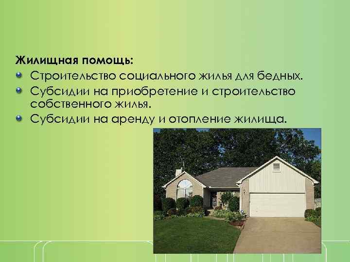 Жилищная помощь: Строительство социального жилья для бедных. Субсидии на приобретение и строительство собственного жилья.