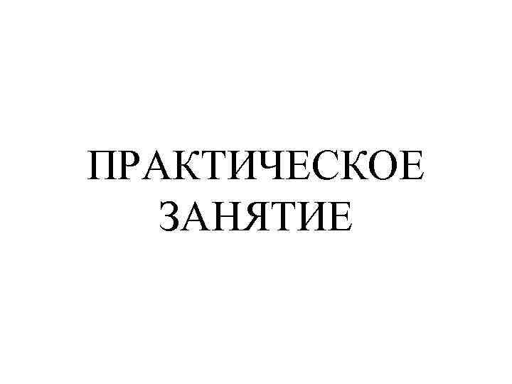 ПРАКТИЧЕСКОЕ ЗАНЯТИЕ 