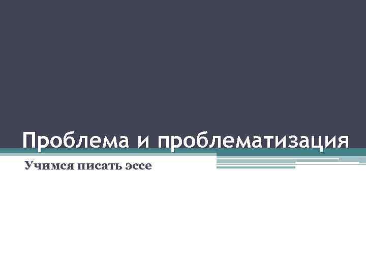 Проблема и проблематизация Учимся писать эссе 