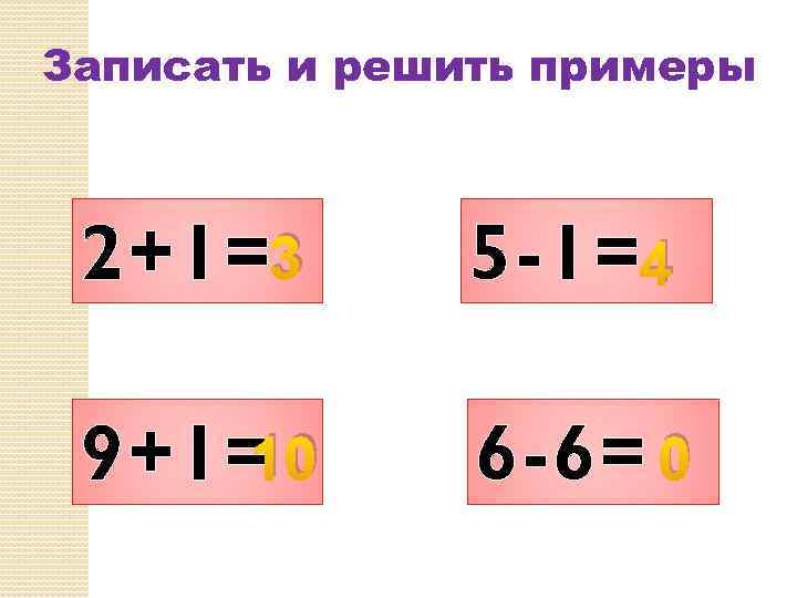 Записать и решить примеры 2+1=3 5 -1=4 10 9+1= 6 -6= 0 