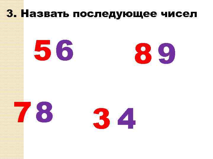 3. Назвать последующее чисел 56 78 89 34 