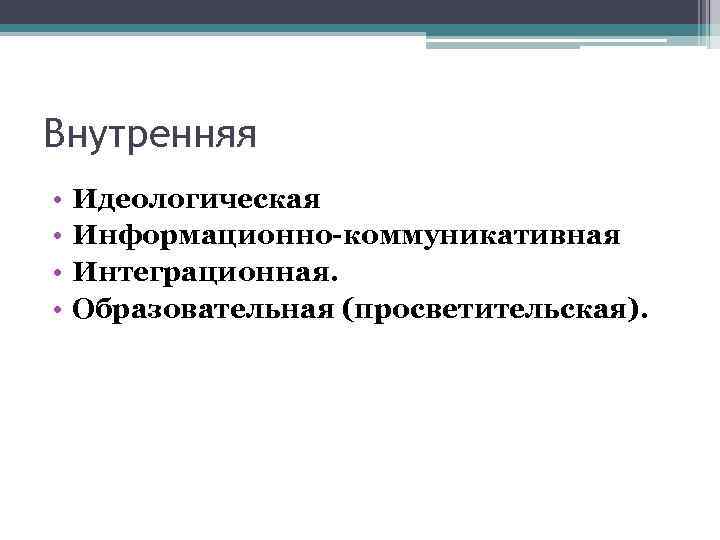 Внутренняя • • Идеологическая Информационно-коммуникативная Интеграционная. Образовательная (просветительская). 