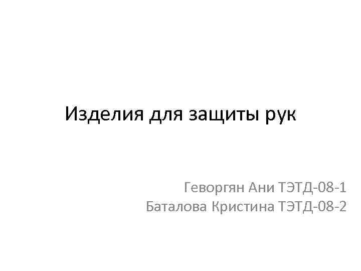 Изделия для защиты рук Геворгян Ани ТЭТД-08 -1 Баталова Кристина ТЭТД-08 -2 