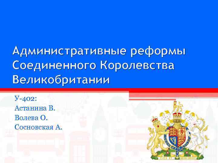 Административные реформы Соединенного Королевства Великобритании У-402: Астанина В. Волева О. Сосновская А. 