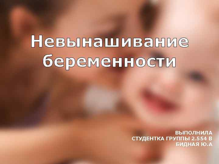 Невынашивание беременности ВЫПОЛНИЛА СТУДЕНТКА ГРУППЫ 2. 554 В БИДНАЯ Ю. А 