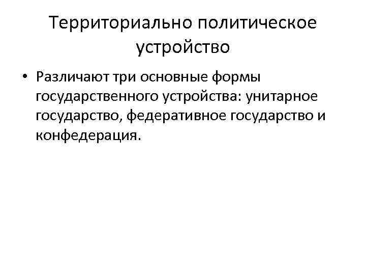 Территориально политическое устройство • Различают три основные формы государственного устройства: унитарное государство, федеративное государство