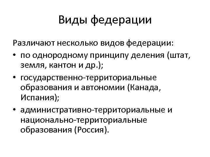 Виды федерации Различают несколько видов федерации: • по однородному принципу деления (штат, земля, кантон