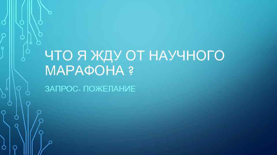 ЧТО Я ЖДУ ОТ НАУЧНОГО МАРАФОНА ? ЗАПРОС- ПОЖЕЛАНИЕ 
