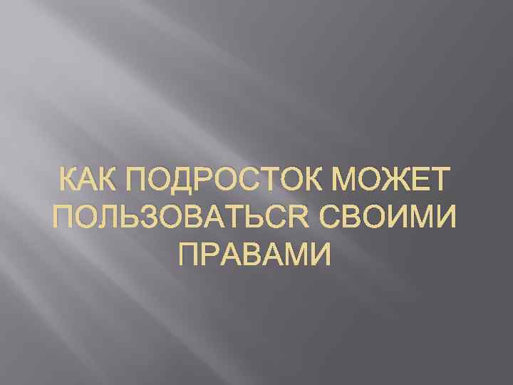 КАК ПОДРОСТОК МОЖЕТ ПОЛЬЗОВАТЬСЯ СВОИМИ ПРАВАМИ 