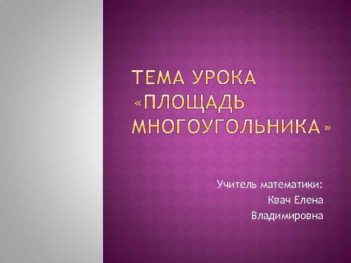 Учитель математики: Квач Елена Владимировна 