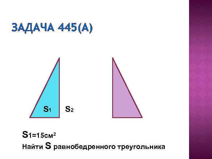 ЗАДАЧА 445(А) S 1 S 2 S 1=15 см 2 Найти S равнобедренного треугольника