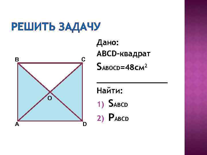 РЕШИТЬ ЗАДАЧУ В С Дано: ABCD-квадрат SABOCD=48 см 2 ________ Найти: O А 1)