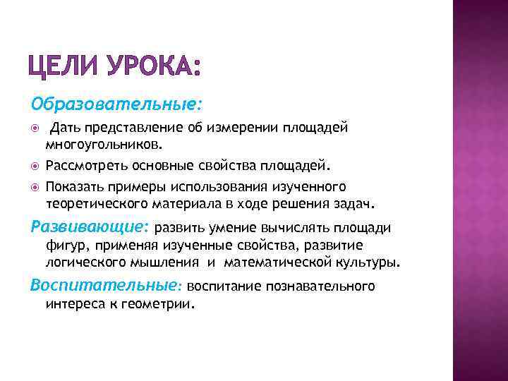 ЦЕЛИ УРОКА: Образовательные: Дать представление об измерении площадей многоугольников. Рассмотреть основные свойства площадей. Показать