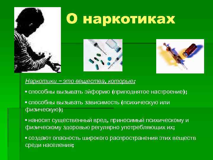 О наркотиках Наркотики – это вещества, которые: • способны вызывать эйфорию (приподнятое настроение); •