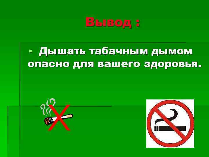 Вывод : § Дышать табачным дымом опасно для вашего здоровья. 