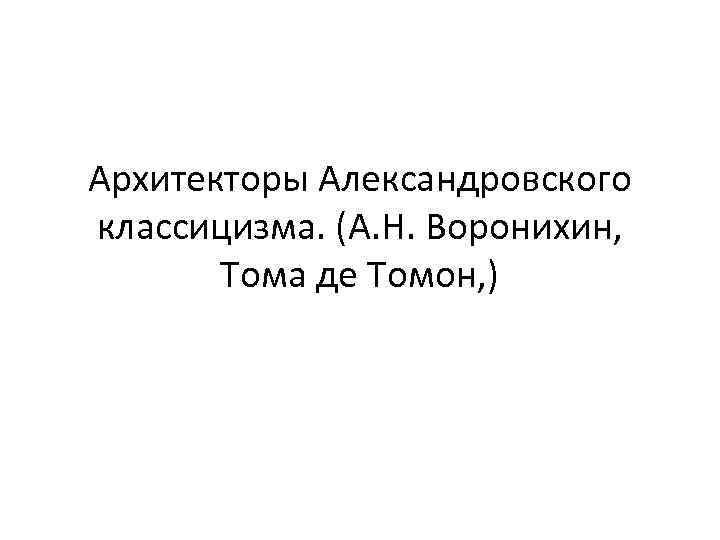 Архитекторы Александровского классицизма. (А. Н. Воронихин, Тома де Томон, ) 