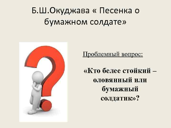 Б. Ш. Окуджава « Песенка о бумажном солдате» Проблемный вопрос: «Кто белее стойкий –