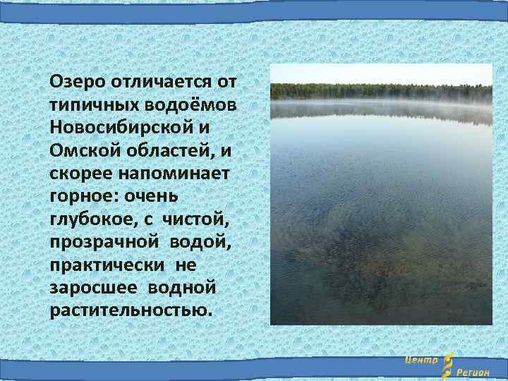 Озеро отличается от типичных водоёмов Новосибирской и Омской областей, и скорее напоминает горное: очень