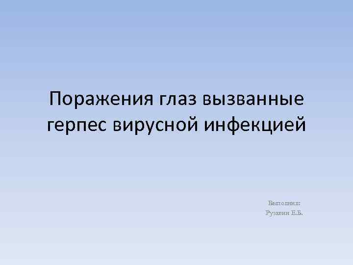 Поражения глаз вызванные герпес вирусной инфекцией Выполнил: Рузавин Е. Б. 