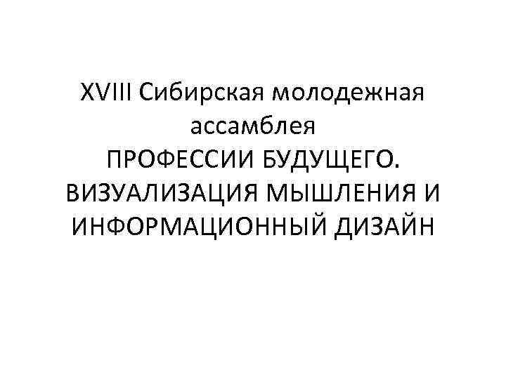 XVIII Сибирская молодежная ассамблея ПРОФЕССИИ БУДУЩЕГО. ВИЗУАЛИЗАЦИЯ МЫШЛЕНИЯ И ИНФОРМАЦИОННЫЙ ДИЗАЙН 