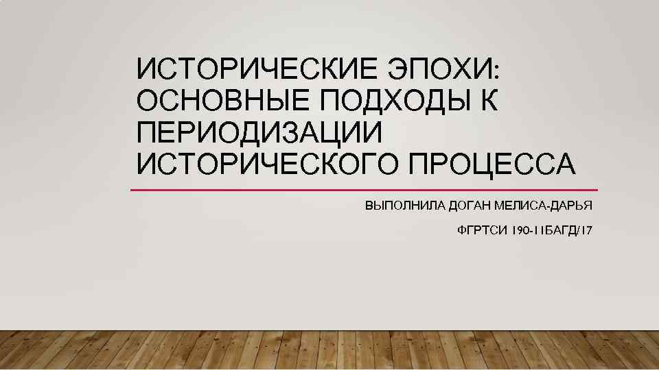 ИСТОРИЧЕСКИЕ ЭПОХИ: ОСНОВНЫЕ ПОДХОДЫ К ПЕРИОДИЗАЦИИ ИСТОРИЧЕСКОГО ПРОЦЕССА ВЫПОЛНИЛА ДОГАН МЕЛИСА-ДАРЬЯ ФГРТСИ 190 -11