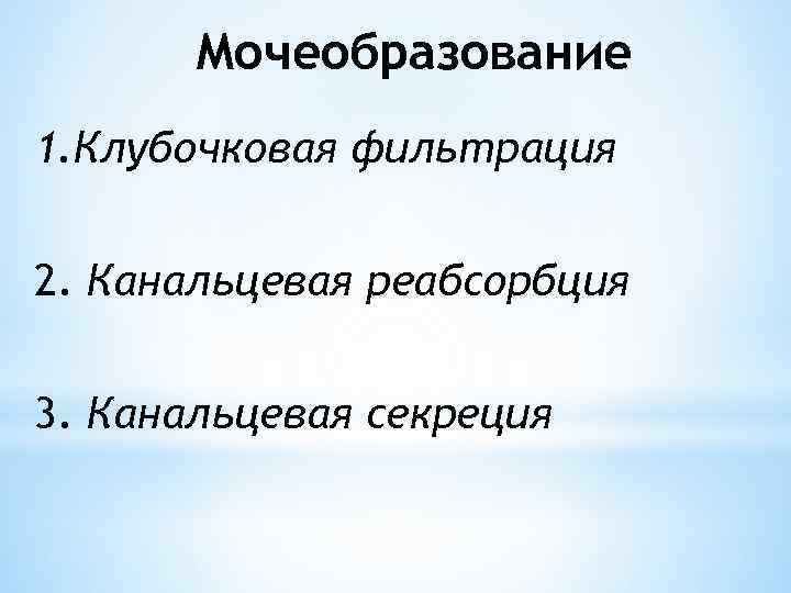 Мочеобразование 1. Клубочковая фильтрация 2. Канальцевая реабсорбция 3. Канальцевая секреция 